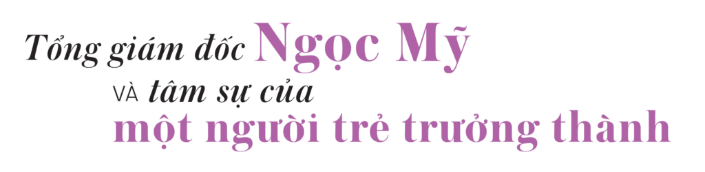 Tổng giám đốc Nguyễn Ngọc Mỹ: “Tìm được mình là ai để mang lại giá trị thật nhất cho người đối diện”